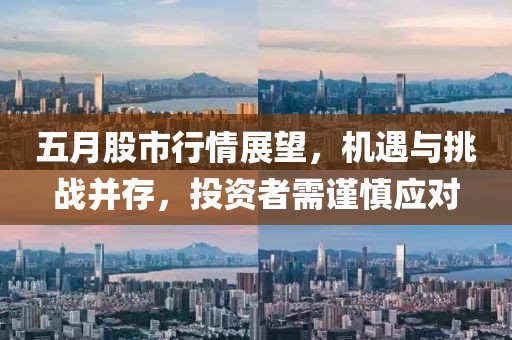 五月股市行情展望，机遇与挑战并存，投资者需谨慎应对