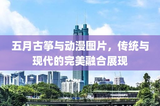 五月古筝与动漫图片，传统与现代的完美融合展现