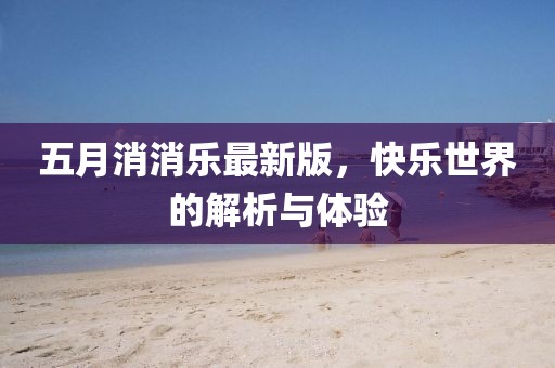 五月消消乐最新版，快乐世界的解析与体验