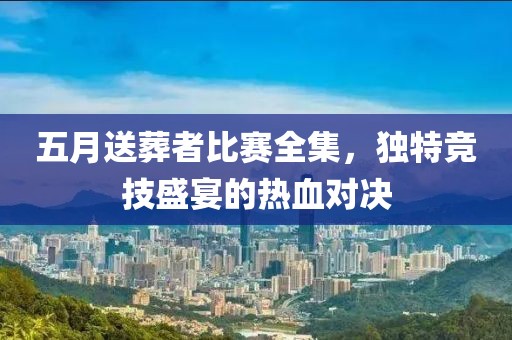五月送葬者比赛全集，独特竞技盛宴的热血对决
