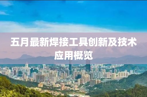 五月最新焊接工具创新及技术应用概览