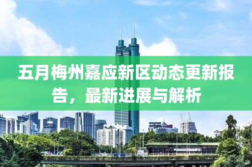五月梅州嘉应新区动态更新报告，最新进展与解析