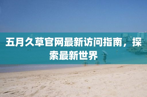 五月久草官网最新访问指南，探索最新世界