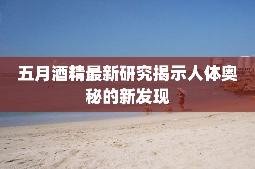 五月酒精最新研究揭示人体奥秘的新发现