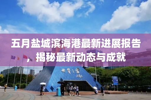 五月盐城滨海港最新进展报告，揭秘最新动态与成就