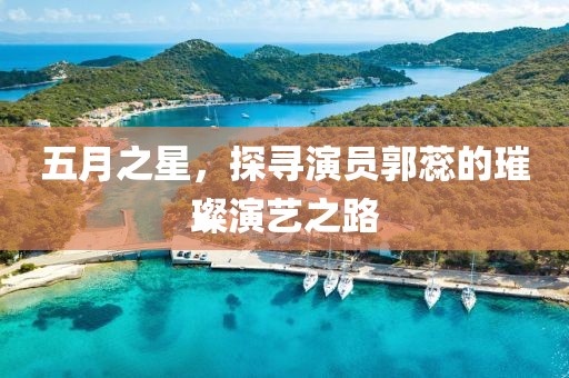 五月之星，探寻演员郭蕊的璀璨演艺之路