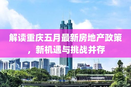 解读重庆五月最新房地产政策，新机遇与挑战并存