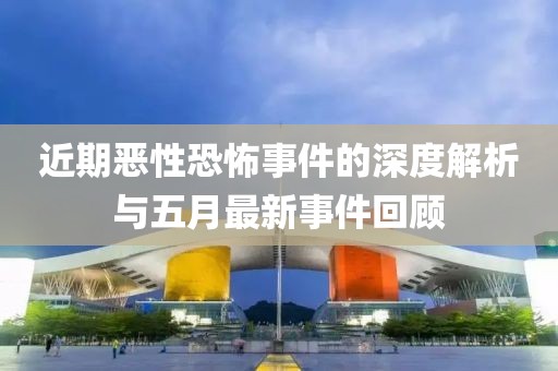 近期恶性恐怖事件的深度解析与五月最新事件回顾