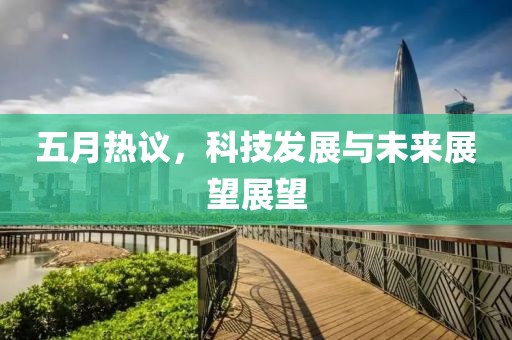 五月热议，科技发展与未来展望展望