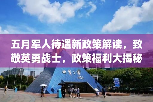 五月军人待遇新政策解读，致敬英勇战士，政策福利大揭秘