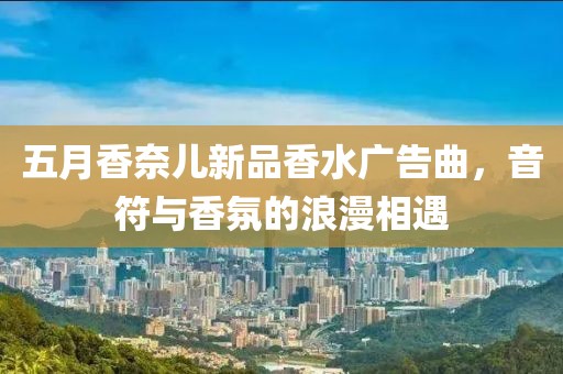 五月香奈儿新品香水广告曲，音符与香氛的浪漫相遇
