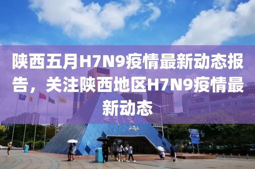 陕西五月H7N9疫情最新动态报告，关注陕西地区H7N9疫情最新动态
