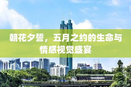 朝花夕誓，五月之约的生命与情感视觉盛宴