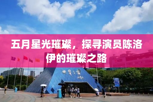 五月星光璀璨，探寻演员陈洛伊的璀璨之路