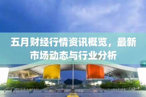 五月财经行情资讯概览，最新市场动态与行业分析