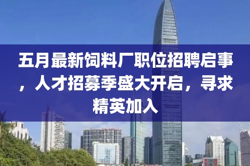 五月最新饲料厂职位招聘启事，人才招募季盛大开启，寻求精英加入