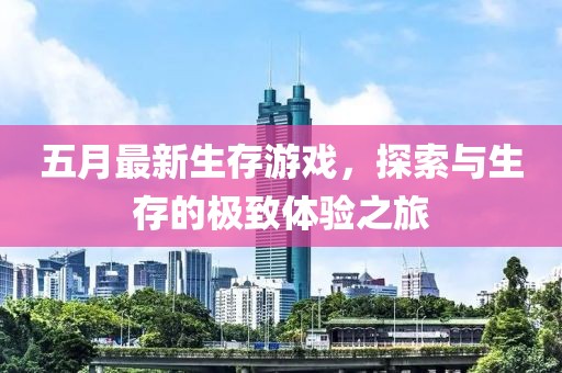 五月最新生存游戏，探索与生存的极致体验之旅