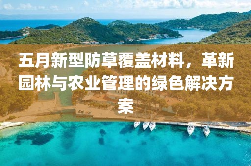 五月新型防草覆盖材料，革新园林与农业管理的绿色解决方案