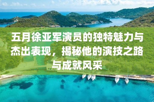 五月徐亚军演员的独特魅力与杰出表现，揭秘他的演技之路与成就风采