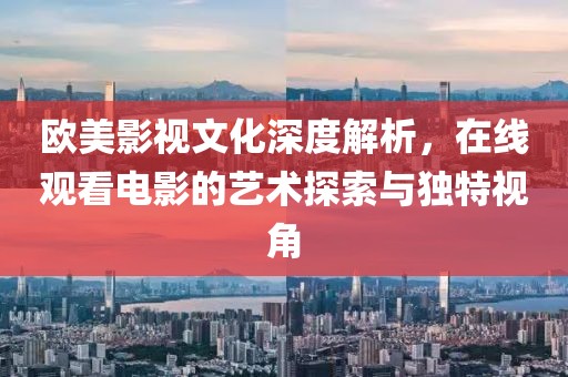 欧美影视文化深度解析，在线观看电影的艺术探索与独特视角