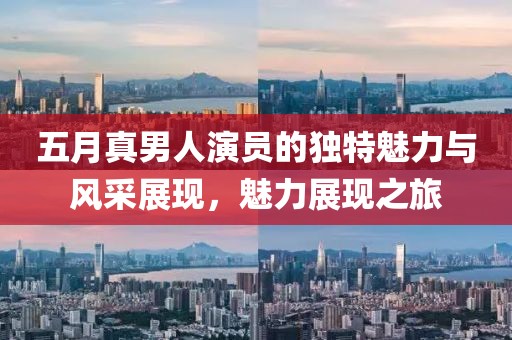 五月真男人演员的独特魅力与风采展现，魅力展现之旅