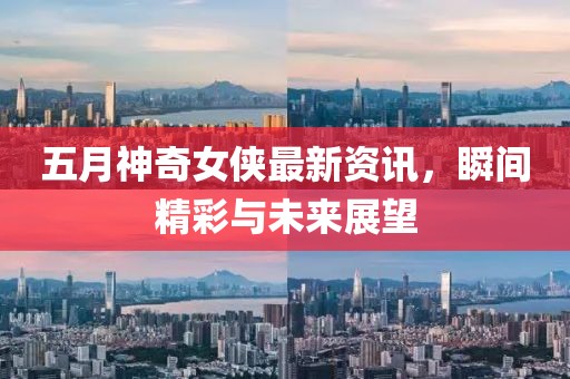 五月神奇女侠最新资讯，瞬间精彩与未来展望