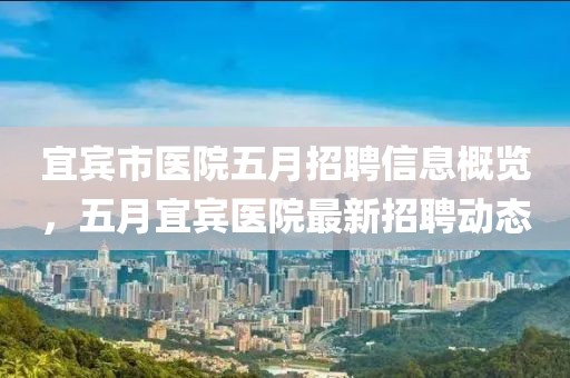 宜宾市医院五月招聘信息概览，五月宜宾医院最新招聘动态