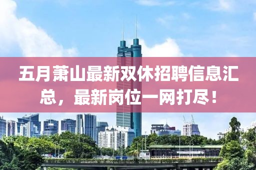 五月萧山最新双休招聘信息汇总，最新岗位一网打尽！