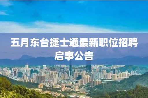 五月东台捷士通最新职位招聘启事公告