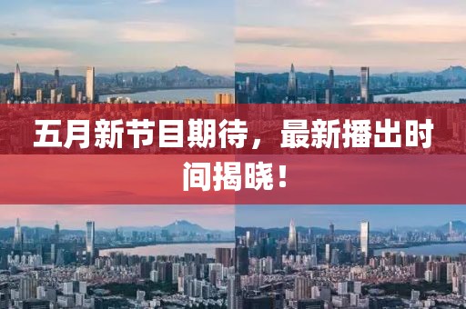 五月新节目期待，最新播出时间揭晓！