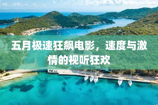 五月极速狂飙电影，速度与激情的视听狂欢