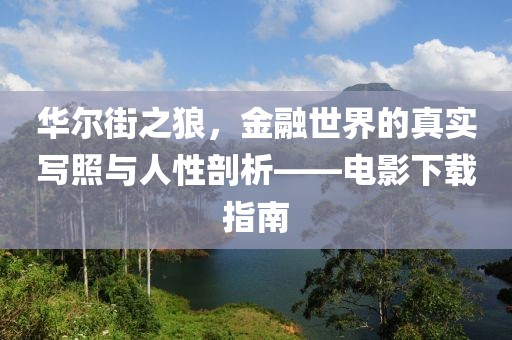 华尔街之狼，金融世界的真实写照与人性剖析——电影下载指南