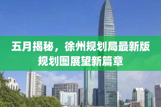 五月揭秘，徐州规划局最新版规划图展望新篇章