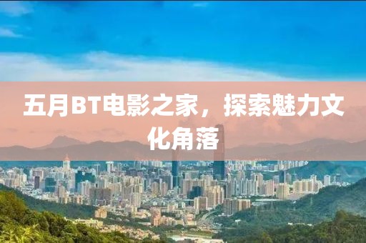 五月BT电影之家，探索魅力文化角落