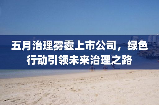 五月治理雾霾上市公司，绿色行动引领未来治理之路