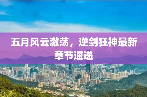 五月风云激荡，逆剑狂神最新章节速递