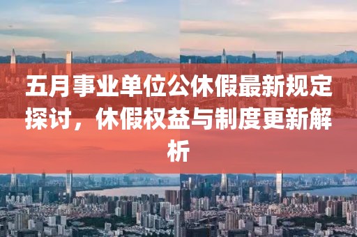 五月事业单位公休假最新规定探讨，休假权益与制度更新解析