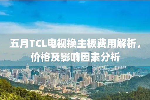五月TCL电视换主板费用解析，价格及影响因素分析