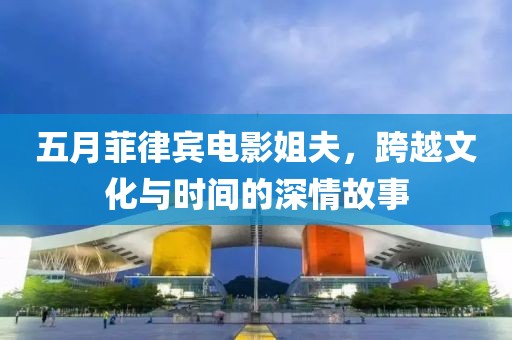 五月菲律宾电影姐夫，跨越文化与时间的深情故事