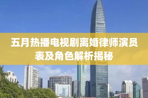 五月热播电视剧离婚律师演员表及角色解析揭秘