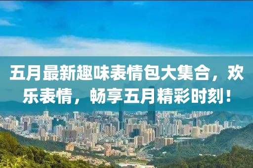 五月最新趣味表情包大集合，欢乐表情，畅享五月精彩时刻！