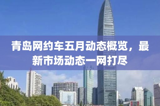 青岛网约车五月动态概览，最新市场动态一网打尽