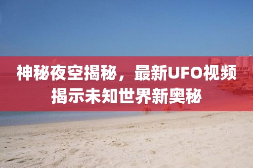 神秘夜空揭秘，最新UFO视频揭示未知世界新奥秘