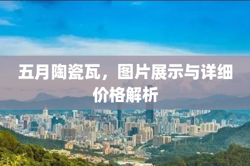 五月陶瓷瓦，图片展示与详细价格解析