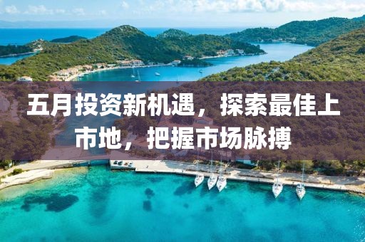 五月投资新机遇，探索最佳上市地，把握市场脉搏