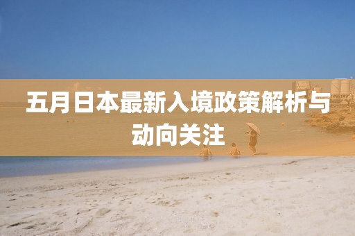 五月日本最新入境政策解析与动向关注