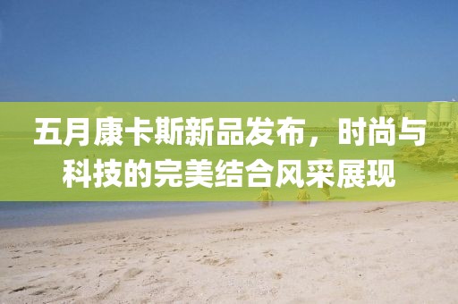 五月康卡斯新品发布，时尚与科技的完美结合风采展现