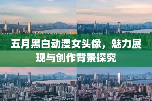 五月黑白动漫女头像，魅力展现与创作背景探究