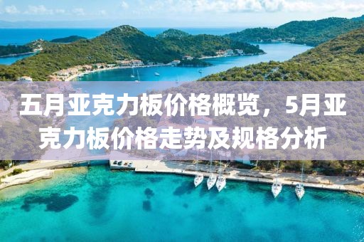五月亚克力板价格概览，5月亚克力板价格走势及规格分析