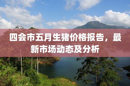 四会市五月生猪价格报告，最新市场动态及分析